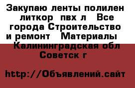 Закупаю ленты полилен, литкор, пвх-л - Все города Строительство и ремонт » Материалы   . Калининградская обл.,Советск г.